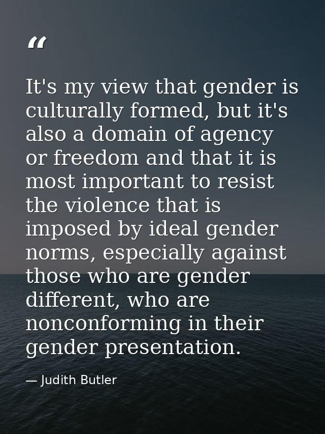 It's my view that gender is culturally formed, but it's also a domain of agency or freedom and that it is most important — Judith Butler