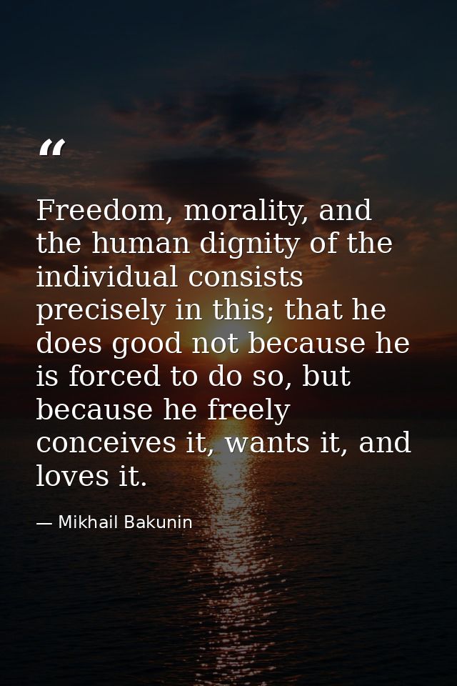 Freedom, morality, and the human dignity of the individual consists precisely in this; that he does good not because he  — Mikhail Bakunin
