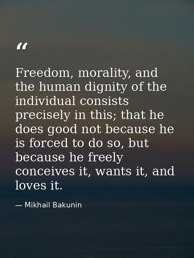 Freedom, morality, and the human dignity of the individual consists precisely in this; that he does good not because he  — Mikhail Bakunin