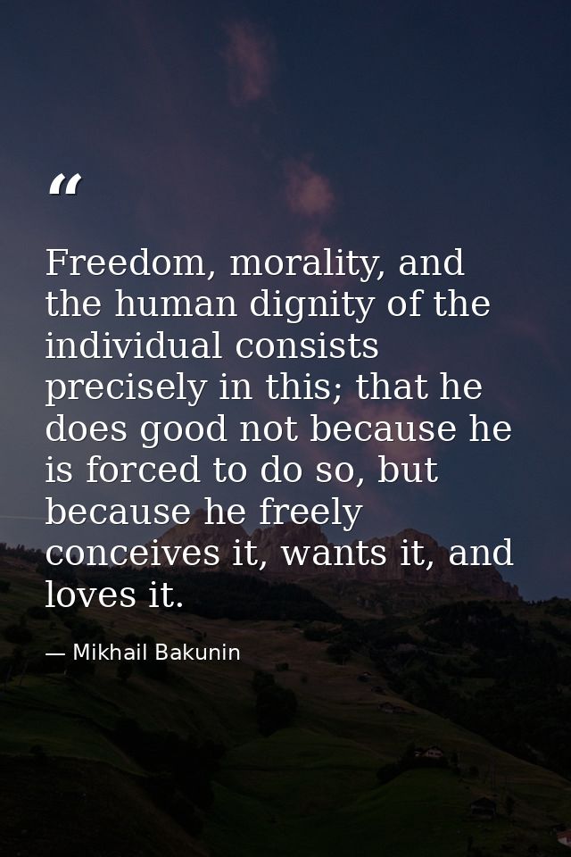 Freedom, morality, and the human dignity of the individual consists precisely in this; that he does good not because he  — Mikhail Bakunin