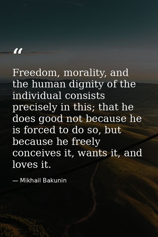 Freedom, morality, and the human dignity of the individual consists precisely in this; that he does good not because he  — Mikhail Bakunin