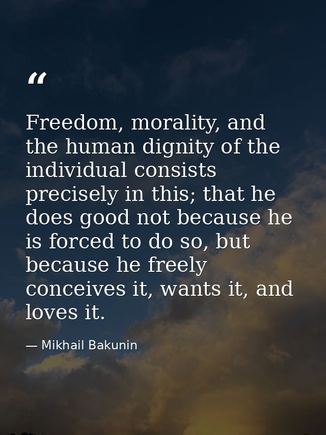 Freedom, morality, and the human dignity of the individual consists precisely in this; that he does good not because he  — Mikhail Bakunin