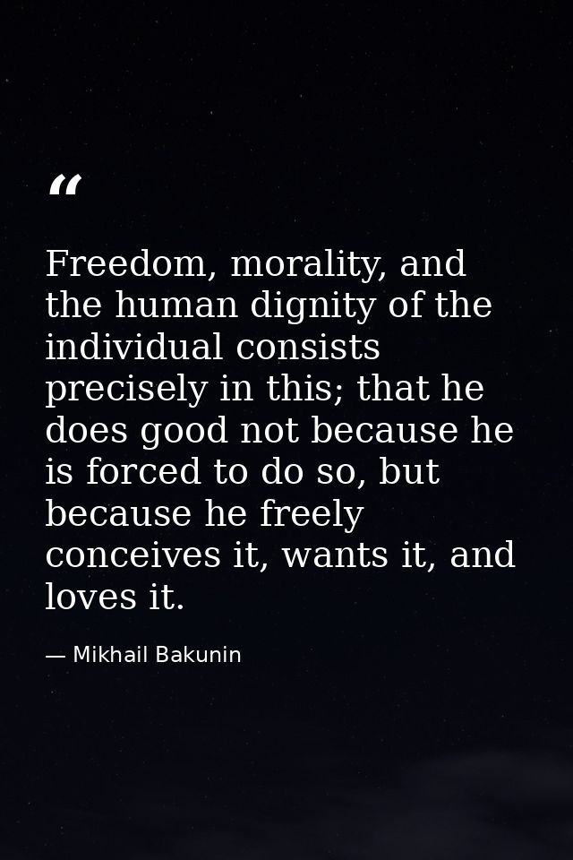 Freedom, morality, and the human dignity of the individual consists precisely in this; that he does good not because he  — Mikhail Bakunin