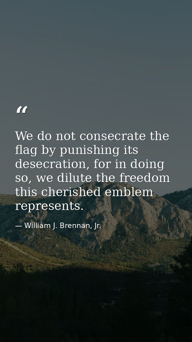 We do not consecrate the flag by punishing its desecration, for in doing so, we dilute the freedom this cherished emblem — William J. Brennan, Jr.