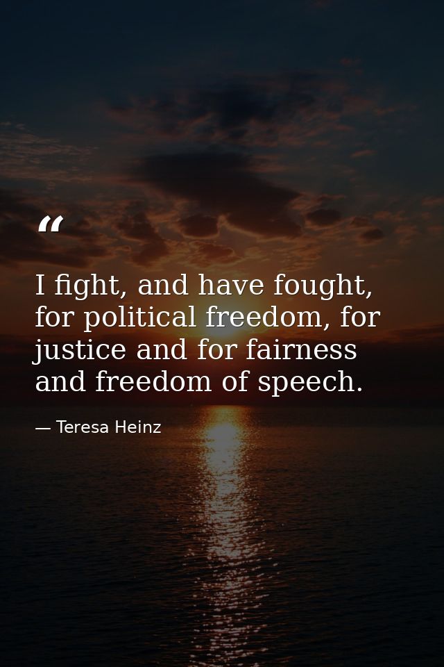 I fight, and have fought, for political freedom, for justice and for fairness and freedom of speech. — Teresa Heinz