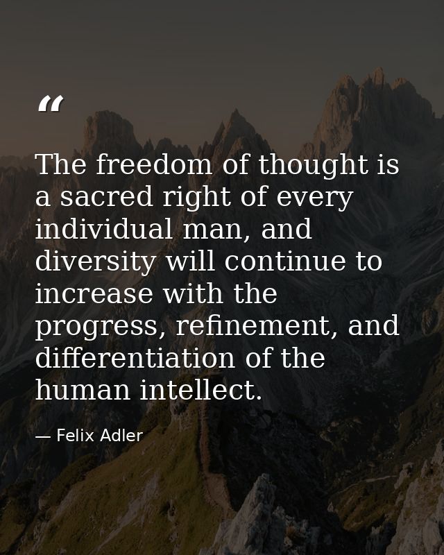 The freedom of thought is a sacred right of every individual man, and diversity will continue to increase with the progr — Felix Adler