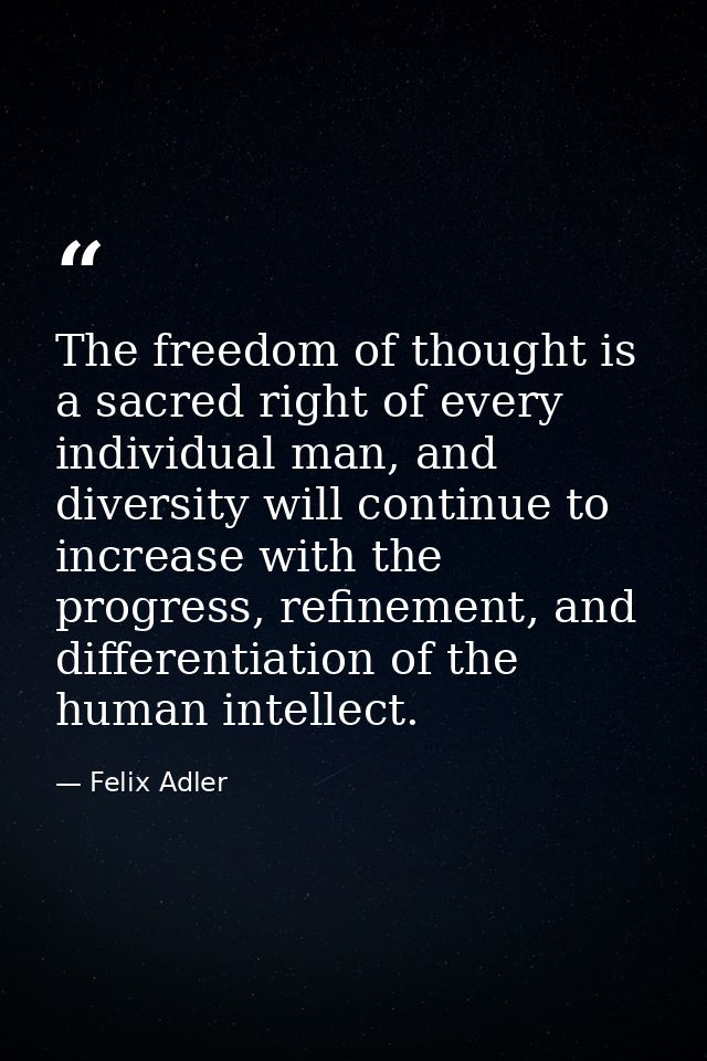 The freedom of thought is a sacred right of every individual man, and diversity will continue to increase with the progr — Felix Adler