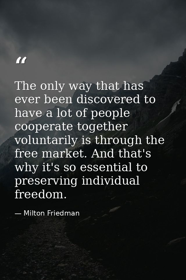 The only way that has ever been discovered to have a lot of people cooperate together voluntarily is through the free ma — Milton Friedman