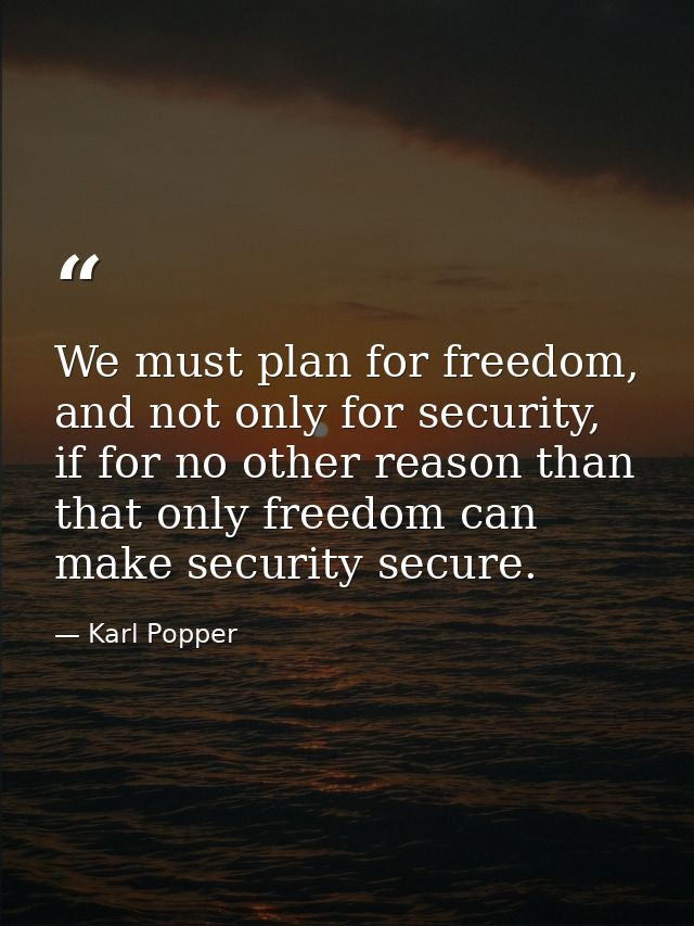 We must plan for freedom, and not only for security, if for no other reason than that only freedom can make security sec — Karl Popper