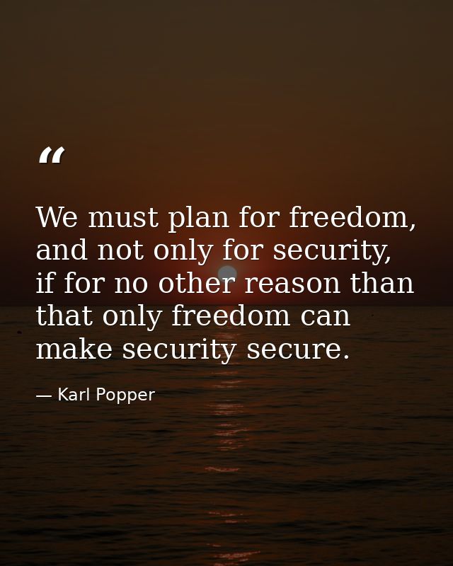 We must plan for freedom, and not only for security, if for no other reason than that only freedom can make security sec — Karl Popper