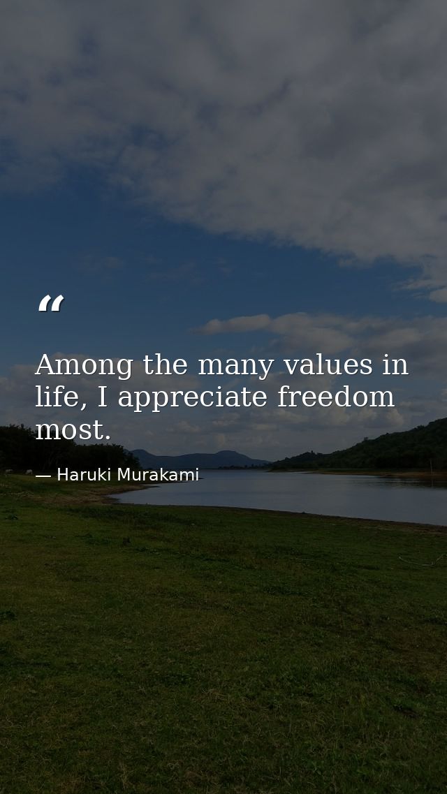 Among the many values in life, I appreciate freedom most. — Haruki Murakami