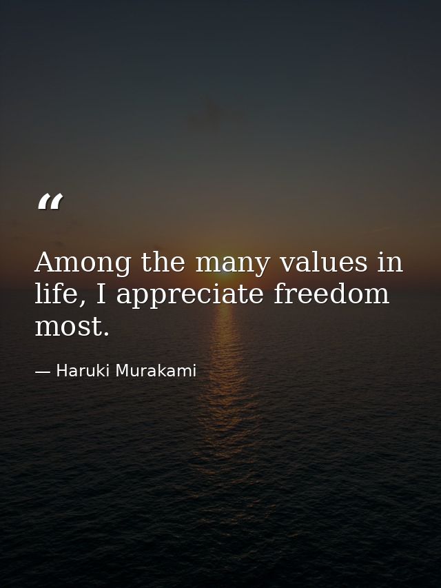 Among the many values in life, I appreciate freedom most. — Haruki Murakami
