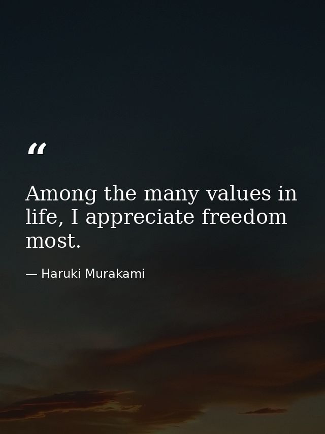 Among the many values in life, I appreciate freedom most. — Haruki Murakami