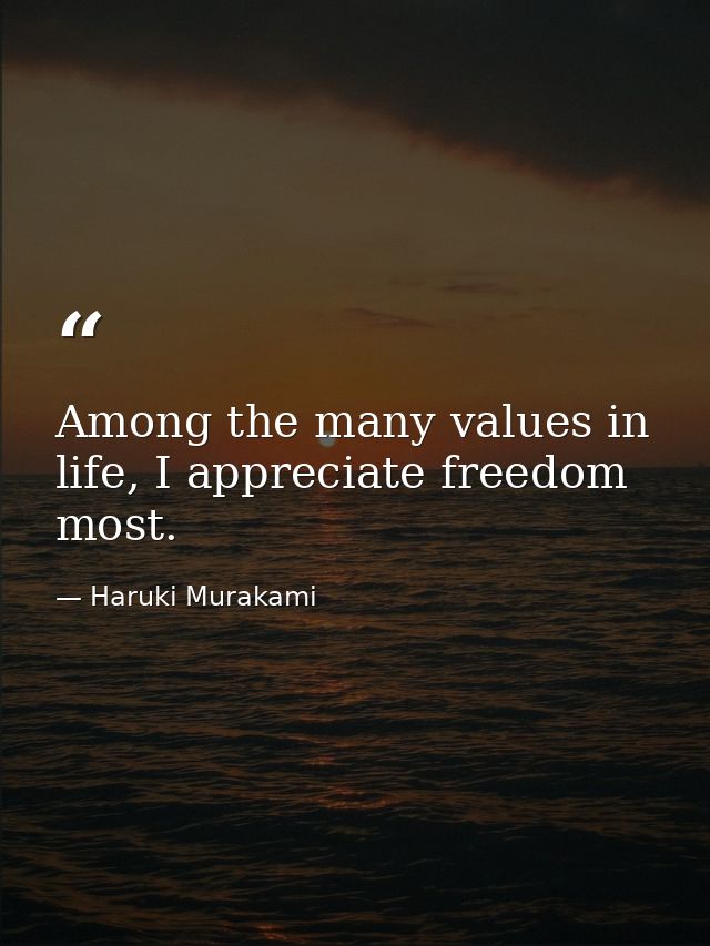 Among the many values in life, I appreciate freedom most. — Haruki Murakami