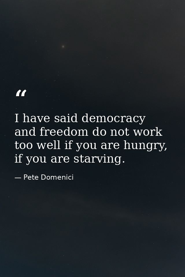 I have said democracy and freedom do not work too well if you are hungry, if you are starving. — Pete Domenici