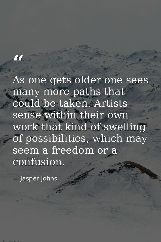 As one gets older one sees many more paths that could be taken. Artists sense within their own work that kind of swellin — Jasper Johns
