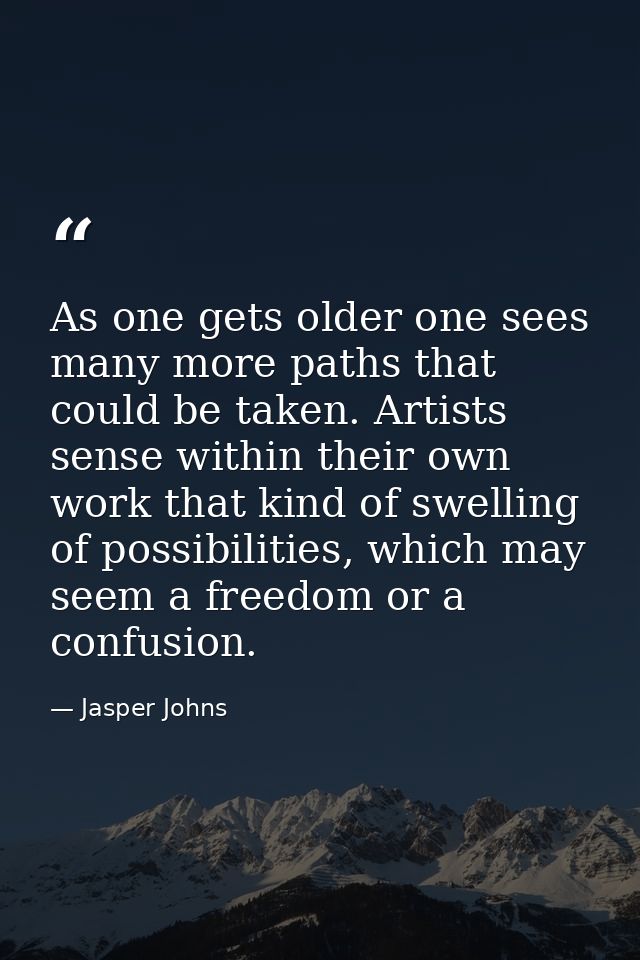 As one gets older one sees many more paths that could be taken. Artists sense within their own work that kind of swellin — Jasper Johns
