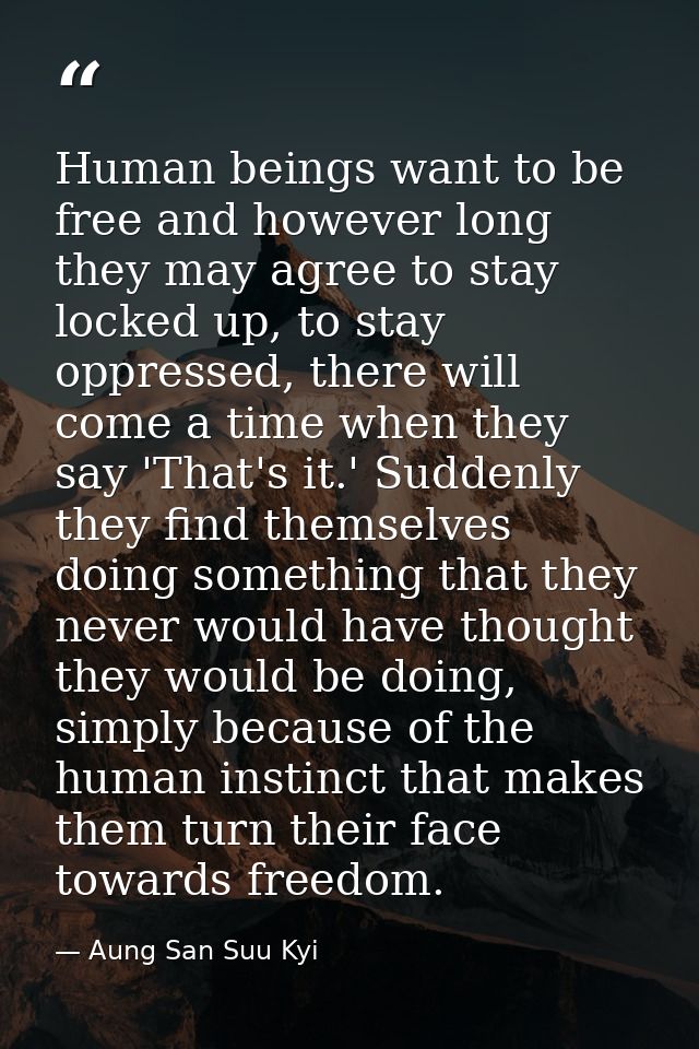 Human beings want to be free and however long they may agree to stay locked up, to stay oppressed, there will come a tim — Aung San Suu Kyi