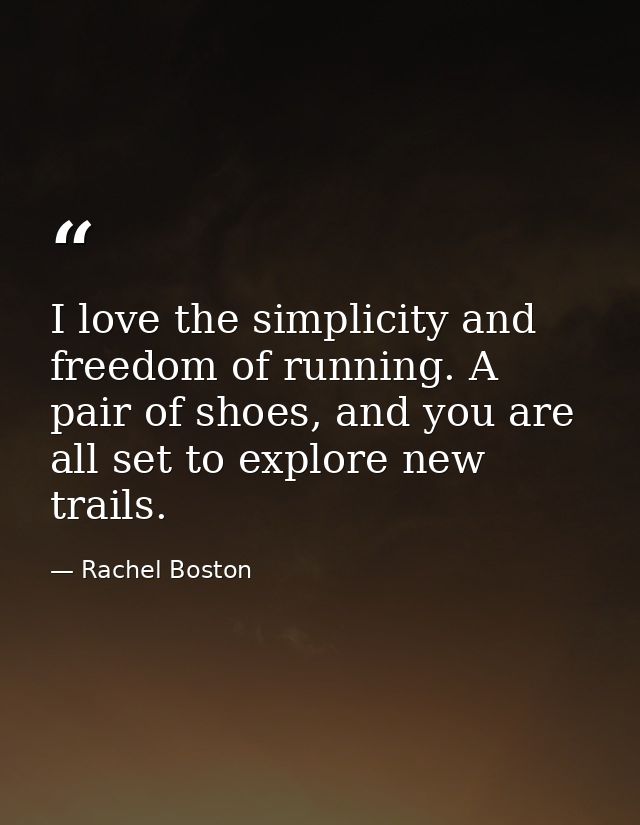 I love the simplicity and freedom of running. A pair of shoes, and you are all set to explore new trails. — Rachel Boston