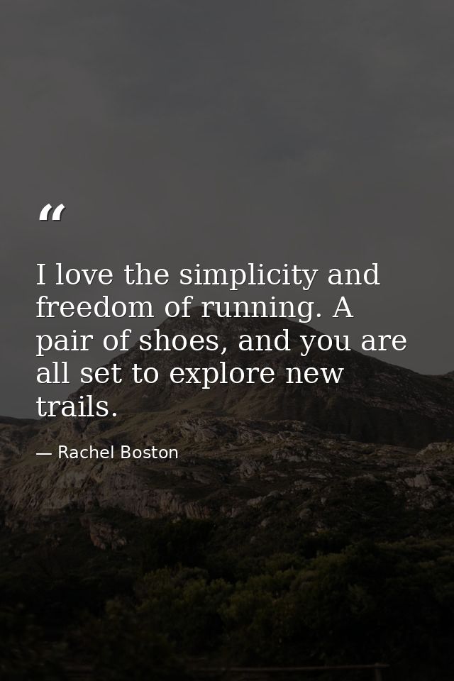 I love the simplicity and freedom of running. A pair of shoes, and you are all set to explore new trails. — Rachel Boston