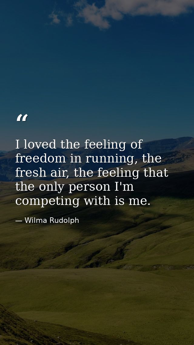 I loved the feeling of freedom in running, the fresh air, the feeling that the only person I'm competing with is me. — Wilma Rudolph