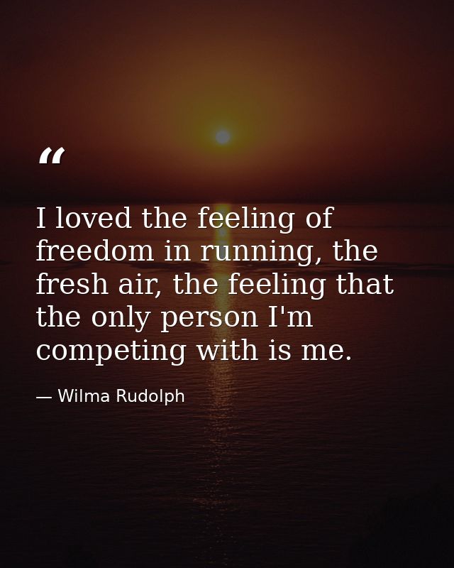 I loved the feeling of freedom in running, the fresh air, the feeling that the only person I'm competing with is me. — Wilma Rudolph