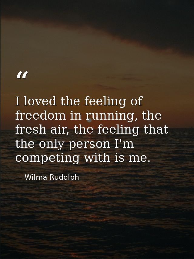 I loved the feeling of freedom in running, the fresh air, the feeling that the only person I'm competing with is me. — Wilma Rudolph