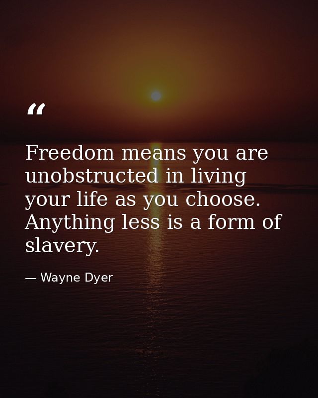Freedom means you are unobstructed in living your life as you choose. Anything less is a form of slavery. — Wayne Dyer