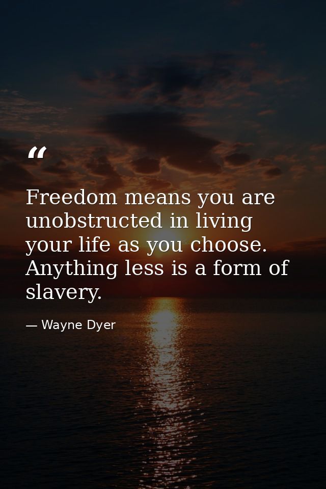 Freedom means you are unobstructed in living your life as you choose. Anything less is a form of slavery. — Wayne Dyer