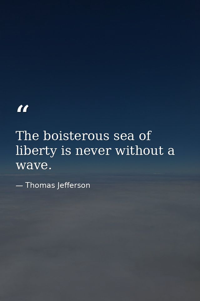 The boisterous sea of liberty is never without a wave. — Thomas Jefferson