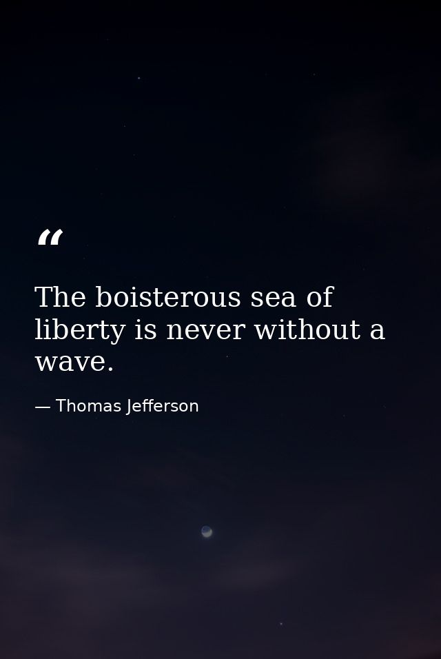 The boisterous sea of liberty is never without a wave. — Thomas Jefferson