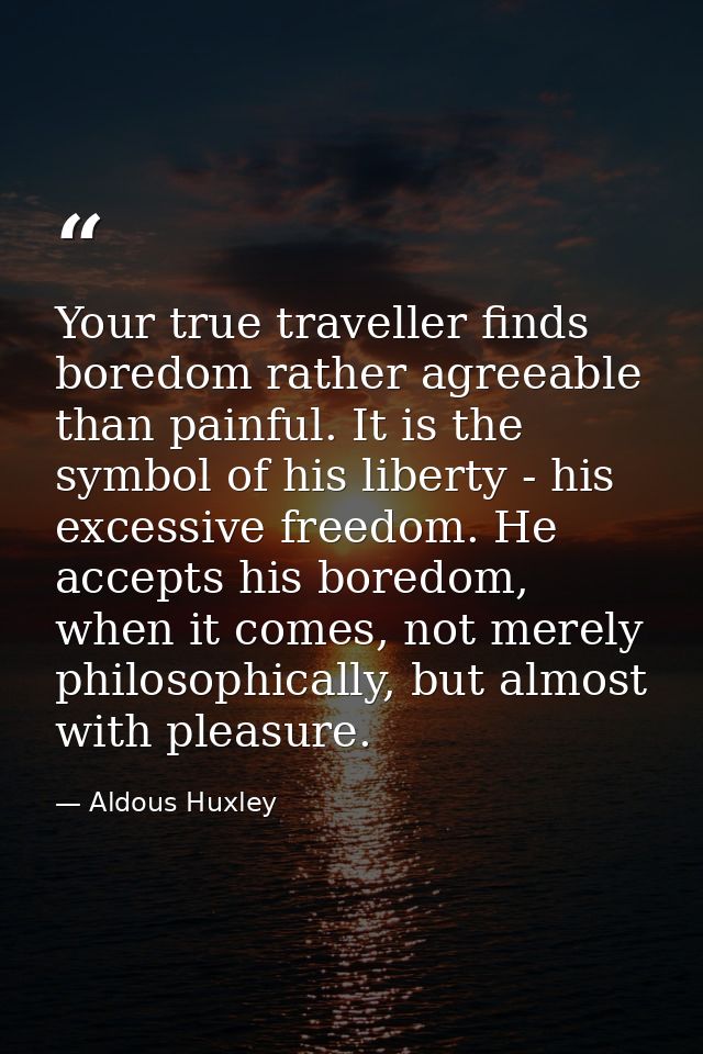 Your true traveller finds boredom rather agreeable than painful. It is the symbol of his liberty - his excessive freedom — Aldous Huxley