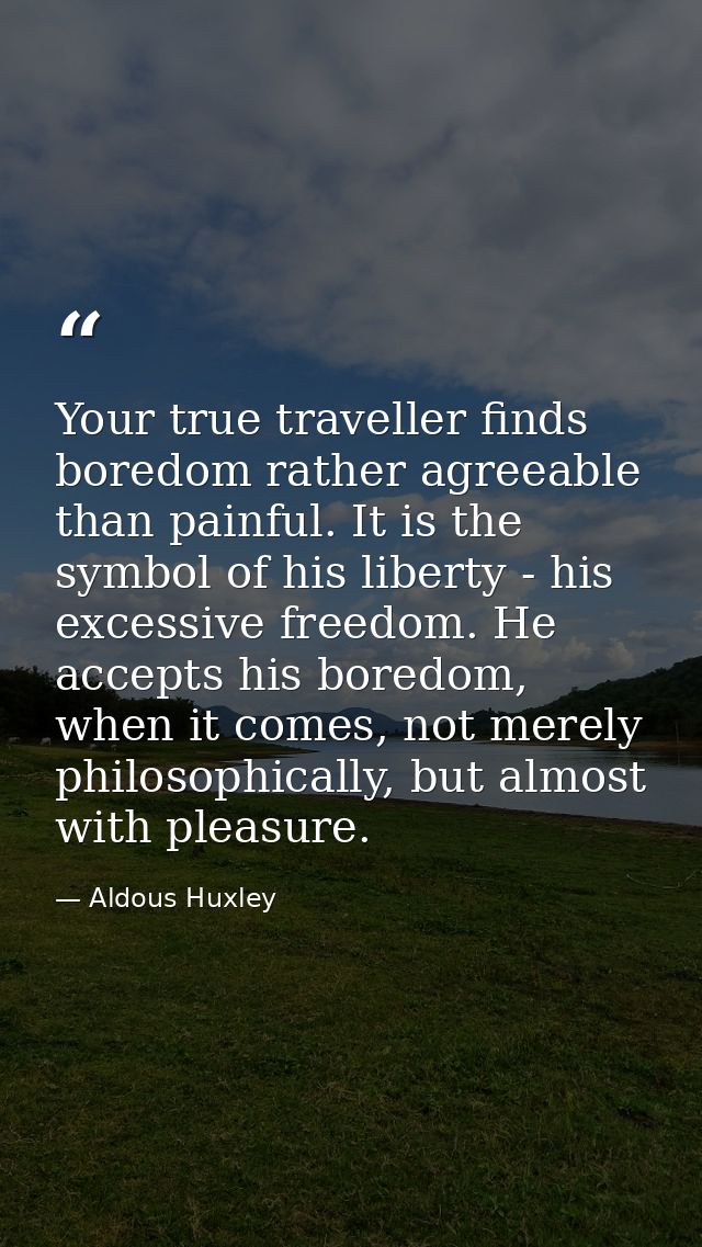 Your true traveller finds boredom rather agreeable than painful. It is the symbol of his liberty - his excessive freedom — Aldous Huxley