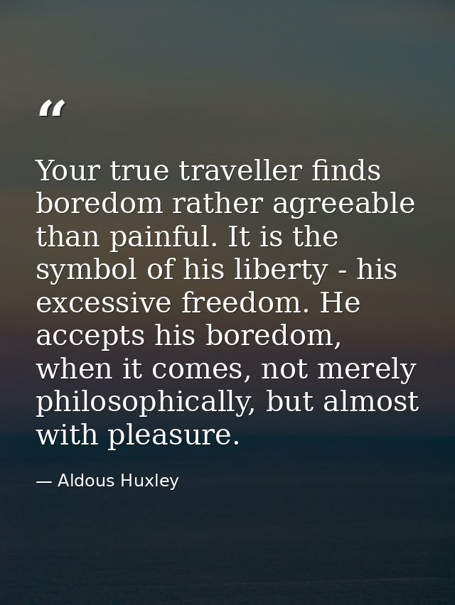 Your true traveller finds boredom rather agreeable than painful. It is the symbol of his liberty - his excessive freedom — Aldous Huxley