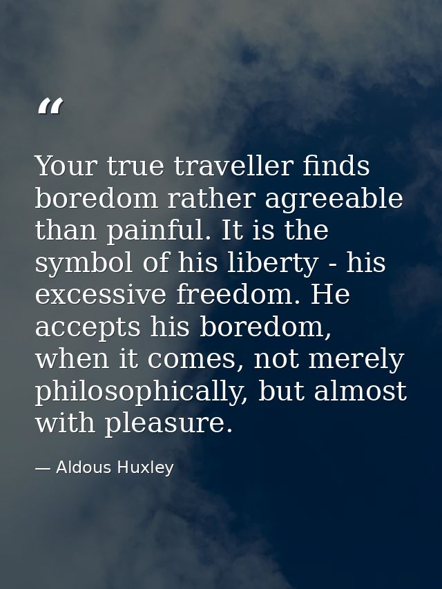 Your true traveller finds boredom rather agreeable than painful. It is the symbol of his liberty - his excessive freedom — Aldous Huxley