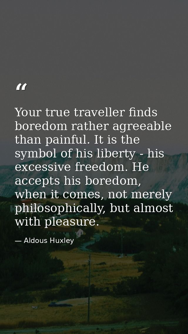 Your true traveller finds boredom rather agreeable than painful. It is the symbol of his liberty - his excessive freedom — Aldous Huxley