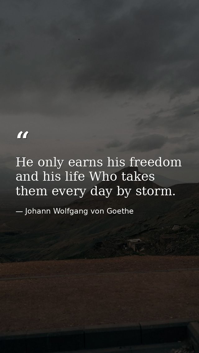 He only earns his freedom and his life Who takes them every day by storm. — Johann Wolfgang von Goethe