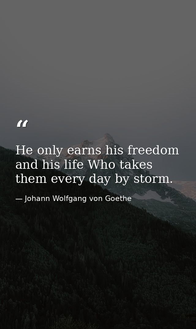 He only earns his freedom and his life Who takes them every day by storm. — Johann Wolfgang von Goethe