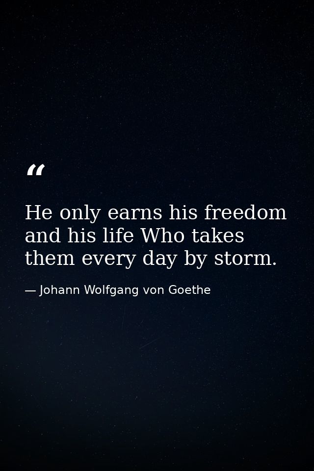 He only earns his freedom and his life Who takes them every day by storm. — Johann Wolfgang von Goethe