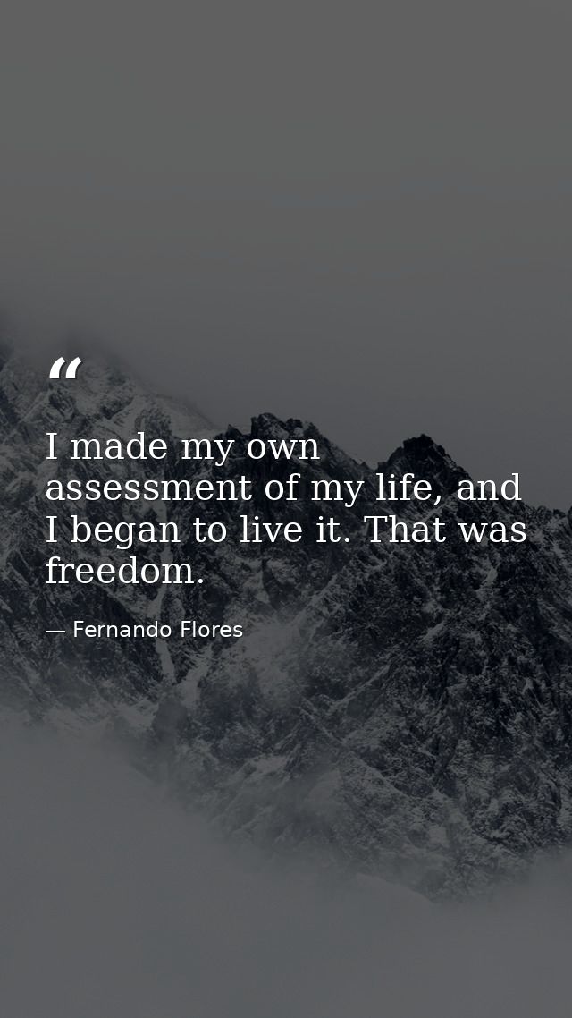I made my own assessment of my life, and I began to live it. That was freedom. — Fernando Flores