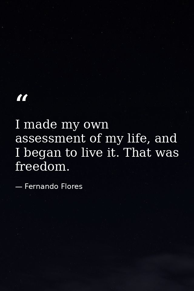 I made my own assessment of my life, and I began to live it. That was freedom. — Fernando Flores