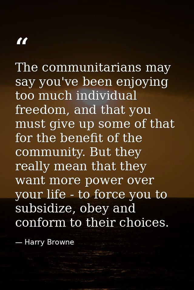 The communitarians may say you've been enjoying too much individual freedom, and that you must give up some of that for  — Harry Browne