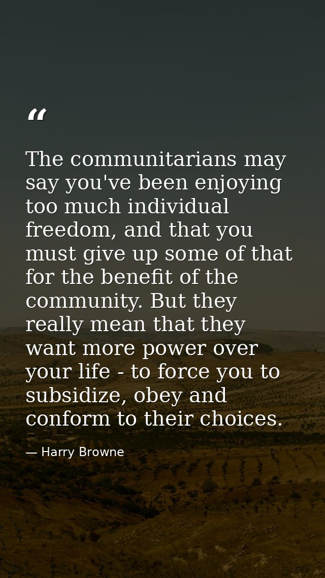 The communitarians may say you've been enjoying too much individual freedom, and that you must give up some of that for  — Harry Browne