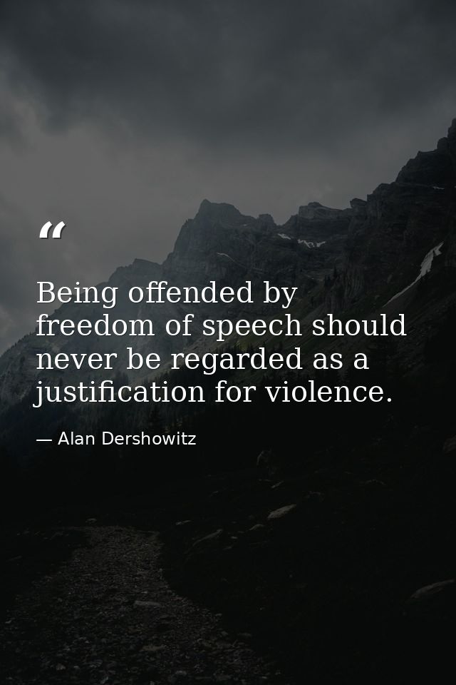 Being offended by freedom of speech should never be regarded as a justification for violence. — Alan Dershowitz