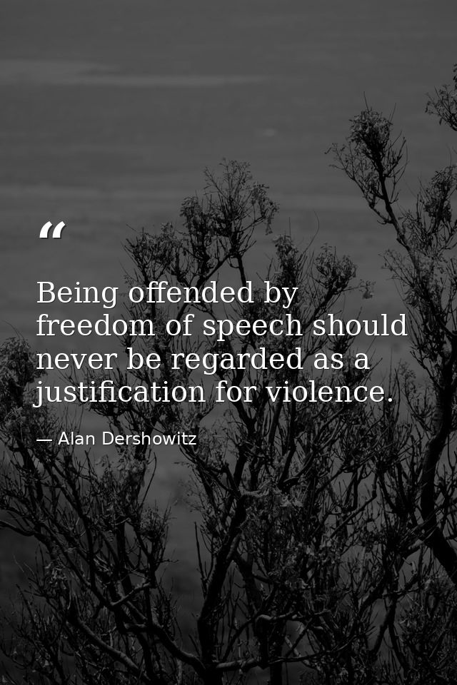 Being offended by freedom of speech should never be regarded as a justification for violence. — Alan Dershowitz