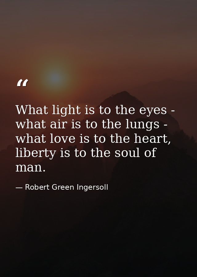 What light is to the eyes - what air is to the lungs - what love is to the heart, liberty is to the soul of man. — Robert Green Ingersoll