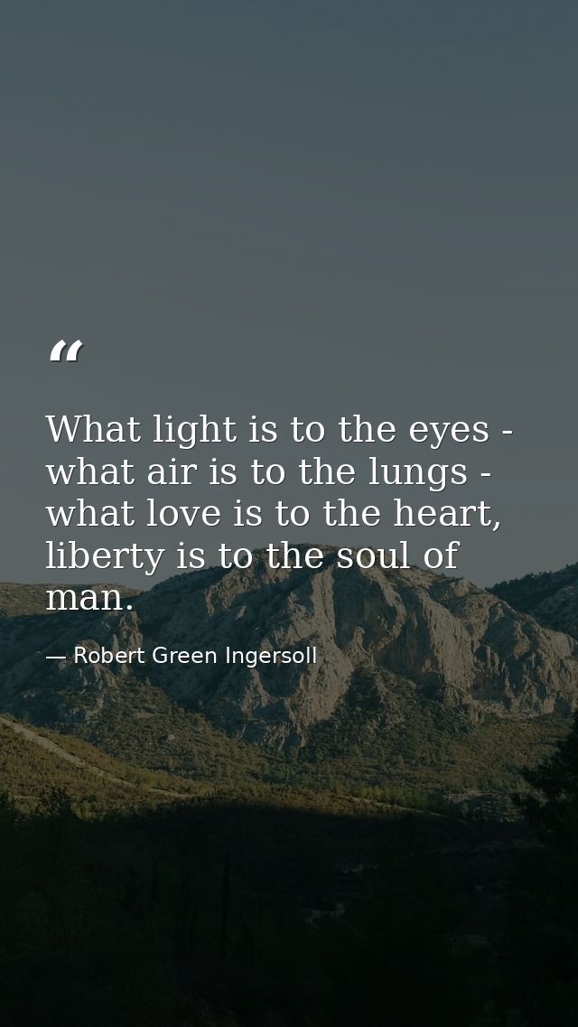 What light is to the eyes - what air is to the lungs - what love is to the heart, liberty is to the soul of man. — Robert Green Ingersoll