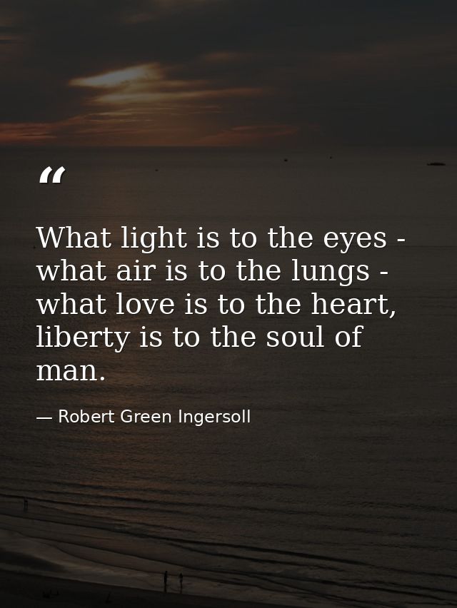 What light is to the eyes - what air is to the lungs - what love is to the heart, liberty is to the soul of man. — Robert Green Ingersoll