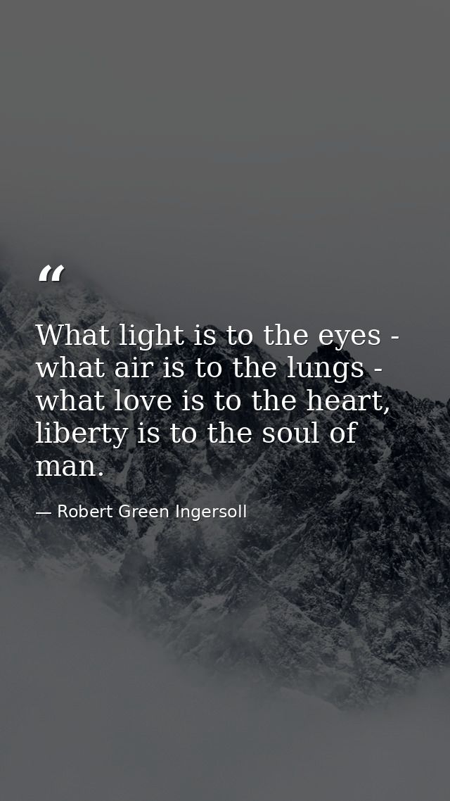 What light is to the eyes - what air is to the lungs - what love is to the heart, liberty is to the soul of man. — Robert Green Ingersoll