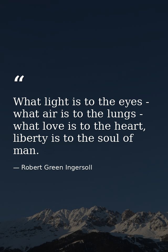 What light is to the eyes - what air is to the lungs - what love is to the heart, liberty is to the soul of man. — Robert Green Ingersoll